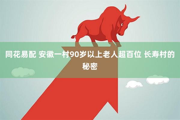 同花易配 安徽一村90岁以上老人超百位 长寿村的秘密