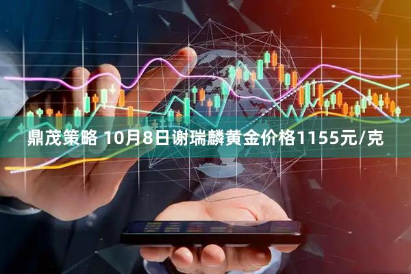 鼎茂策略 10月8日谢瑞麟黄金价格1155元/克