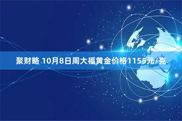 聚财略 10月8日周大福黄金价格1155元/克
