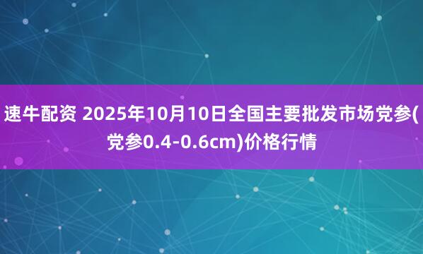 速牛配资 2025年10月10日全国主要批发市场党参(党参0.4-0.6cm)价格行情