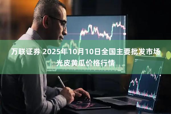 万联证券 2025年10月10日全国主要批发市场光皮黄瓜价格行情