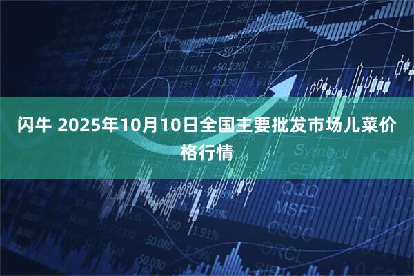 闪牛 2025年10月10日全国主要批发市场儿菜价格行情