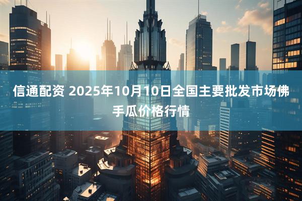 信通配资 2025年10月10日全国主要批发市场佛手瓜价格行情