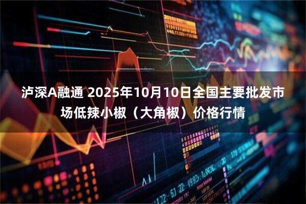 泸深A融通 2025年10月10日全国主要批发市场低辣小椒（大角椒）价格行情