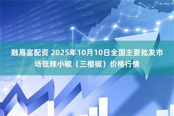 融易富配资 2025年10月10日全国主要批发市场低辣小椒（三樱椒）价格行情