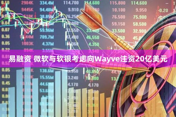 易融资 微软与软银考虑向Wayve注资20亿美元
