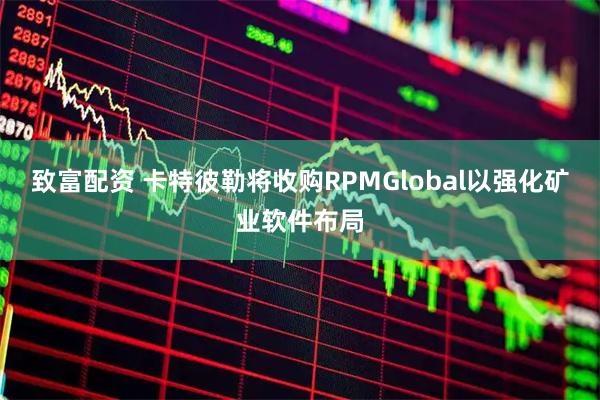 致富配资 卡特彼勒将收购RPMGlobal以强化矿业软件布局
