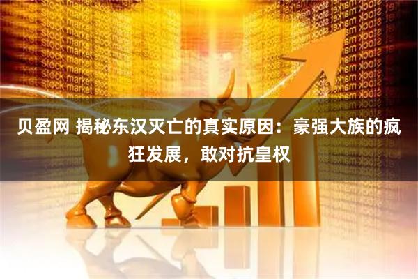 贝盈网 揭秘东汉灭亡的真实原因：豪强大族的疯狂发展，敢对抗皇权