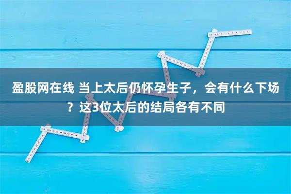 盈股网在线 当上太后仍怀孕生子，会有什么下场？这3位太后的结局各有不同