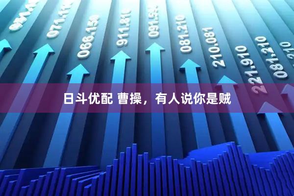 日斗优配 曹操，有人说你是贼