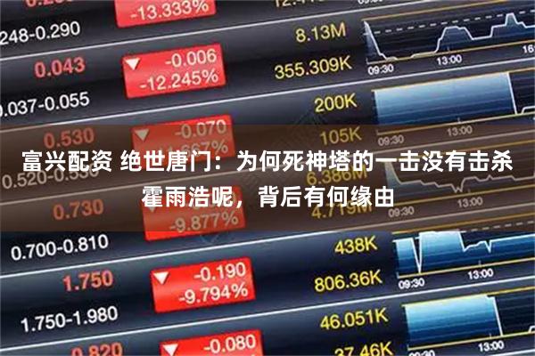 富兴配资 绝世唐门：为何死神塔的一击没有击杀霍雨浩呢，背后有何缘由