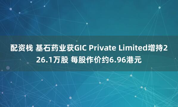 配资栈 基石药业获GIC Private Limited增持226.1万股 每股作价约6.96港元