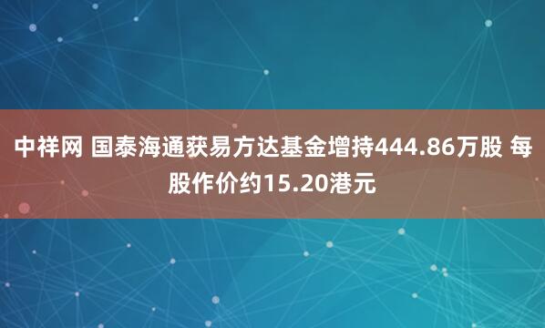 中祥网 国泰海通获易方达基金增持444.86万股 每股作价约15.20港元