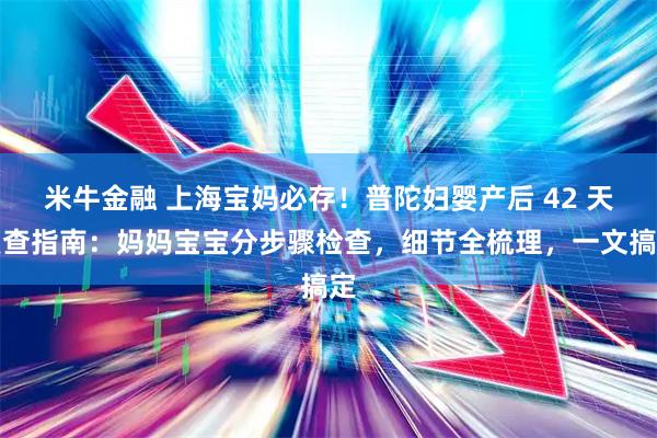 米牛金融 上海宝妈必存！普陀妇婴产后 42 天复查指南：妈妈宝宝分步骤检查，细节全梳理，一文搞定