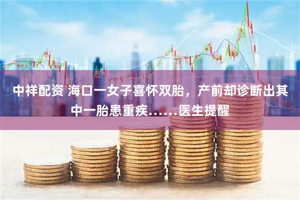 中祥配资 海口一女子喜怀双胎，产前却诊断出其中一胎患重疾……医生提醒