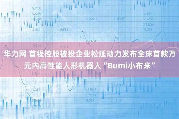 华力网 首程控股被投企业松延动力发布全球首款万元内高性能人形机器人“Bumi小布米”