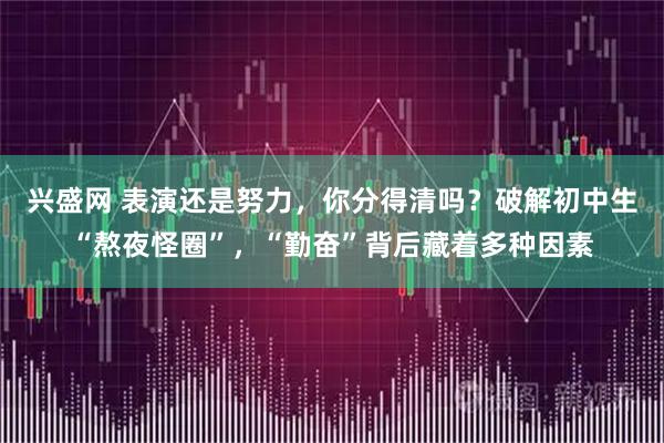 兴盛网 表演还是努力，你分得清吗？破解初中生“熬夜怪圈”，“勤奋”背后藏着多种因素