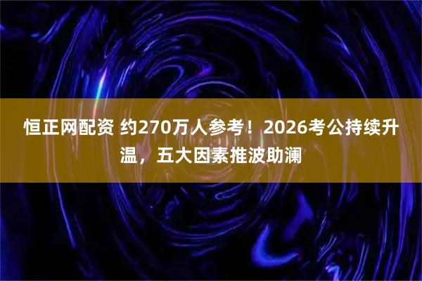恒正网配资 约270万人参考！2026考公持续升温，五大因素推波助澜