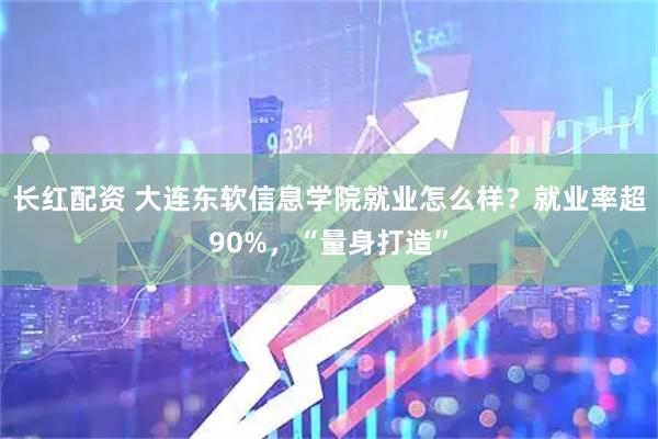 长红配资 大连东软信息学院就业怎么样？就业率超90%，“量身打造”