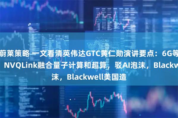 蔚莱策略 一文看清英伟达GTC黄仁勋演讲要点:6G等重磅合作,NVQLink融合量子计算和超算,驳AI泡沫,Blackwell美国造