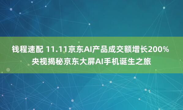 钱程速配 11.11京东AI产品成交额增长200% 央视揭秘京东大屏AI手机诞生之旅