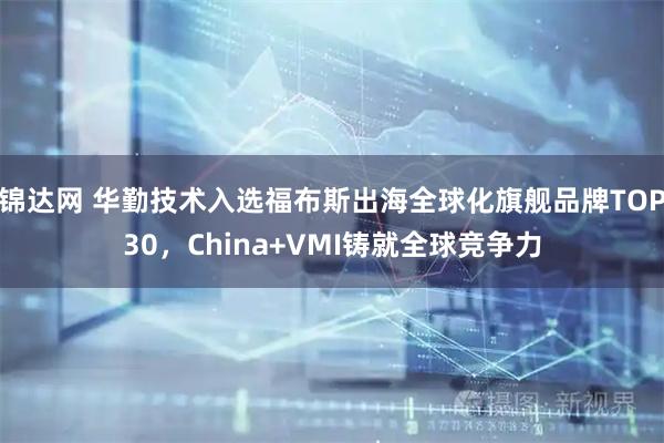 锦达网 华勤技术入选福布斯出海全球化旗舰品牌TOP30,China+VMI铸就全球竞争力