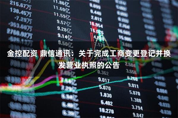 金控配资 鼎信通讯：关于完成工商变更登记并换发营业执照的公告