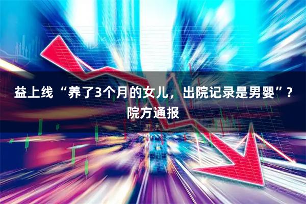 益上线 “养了3个月的女儿,出院记录是男婴”?院方通报