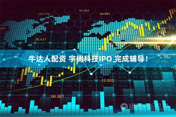 牛达人配资 宇树科技IPO 完成辅导！