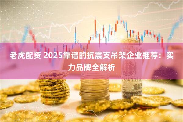 老虎配资 2025靠谱的抗震支吊架企业推荐：实力品牌全解析