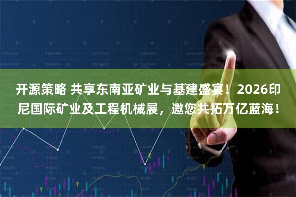 开源策略 共享东南亚矿业与基建盛宴！2026印尼国际矿业及工程机械展，邀您共拓万亿蓝海！