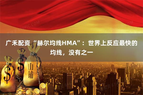 广禾配资 “赫尔均线HMA”：世界上反应最快的均线，没有之一