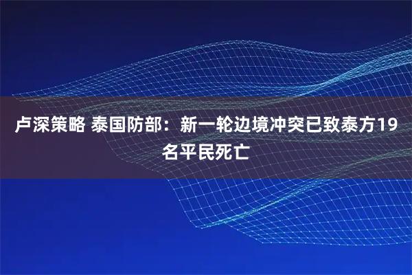 卢深策略 泰国防部：新一轮边境冲突已致泰方19名平民死亡