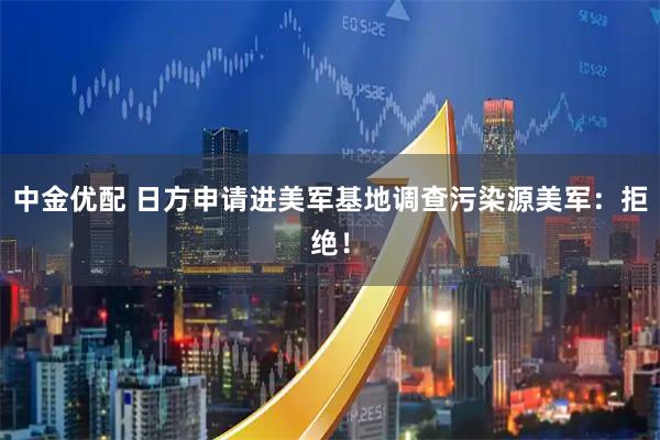 中金优配 日方申请进美军基地调查污染源 美军:拒绝!