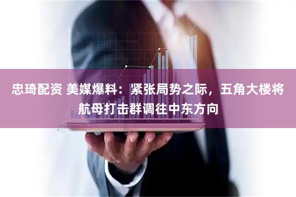 忠琦配资 美媒爆料:紧张局势之际,五角大楼将航母打击群调往中东方向