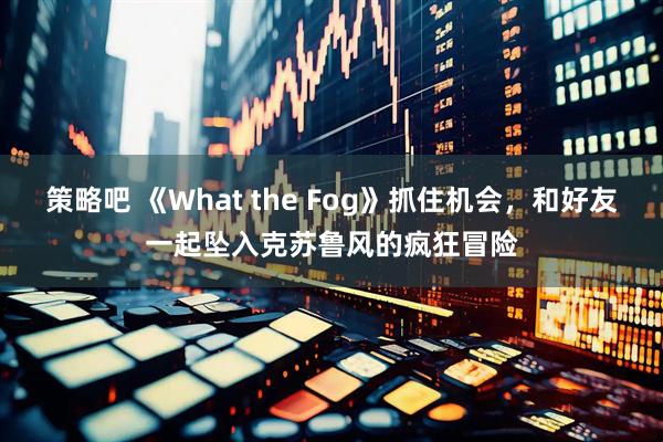 策略吧 《What the Fog》抓住机会，和好友一起坠入克苏鲁风的疯狂冒险