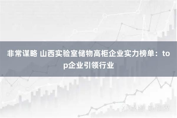 非常谋略 山西实验室储物高柜企业实力榜单：top企业引领行业