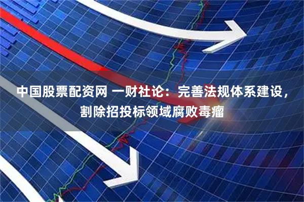 中国股票配资网 一财社论：完善法规体系建设，割除招投标领域腐败毒瘤