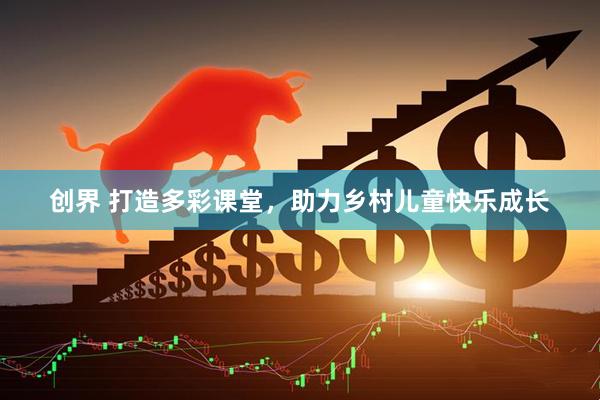 创界 打造多彩课堂，助力乡村儿童快乐成长