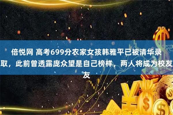 倍悦网 高考699分农家女孩韩雅平已被清华录取，此前曾透露庞众望是自己榜样，两人将成为校友